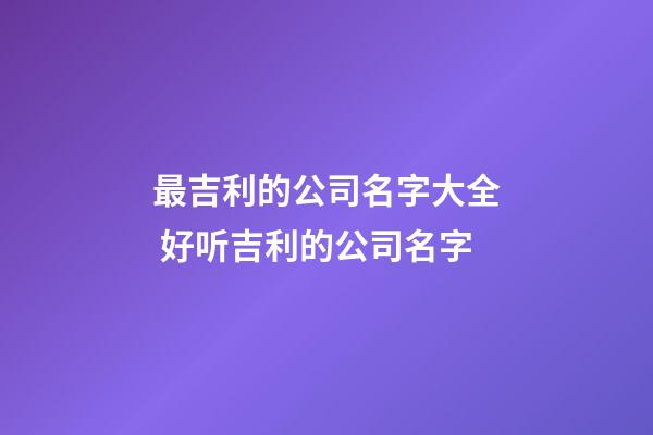 最吉利的公司名字大全 好听吉利的公司名字-第1张-公司起名-玄机派